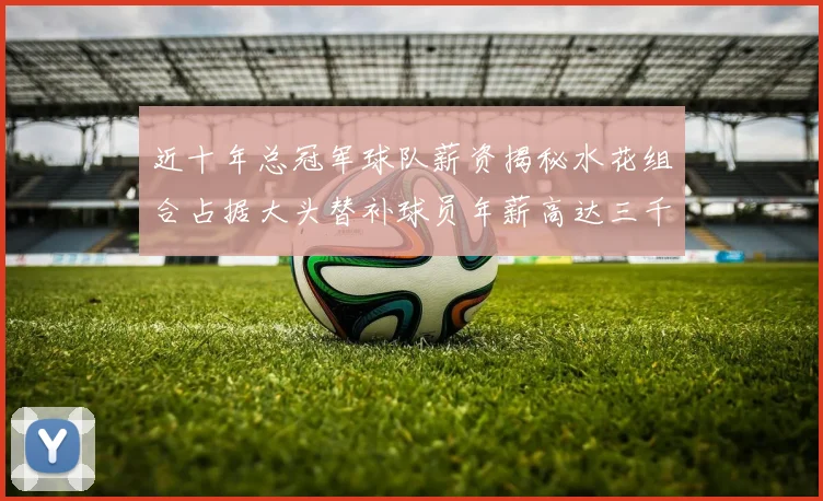 近十年总冠军球队薪资揭秘水花组合占据大头替补球员年薪高达三千万