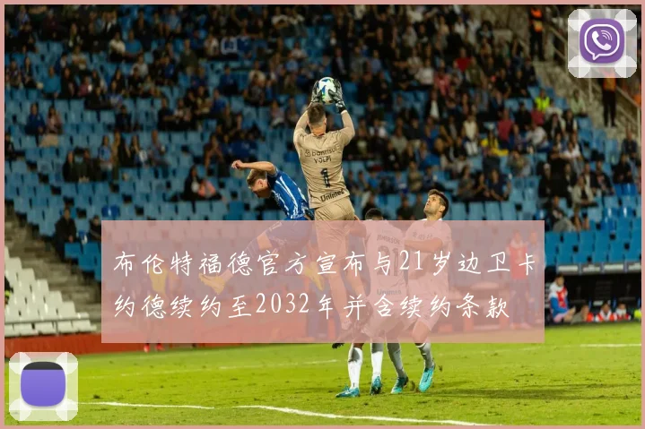 布伦特福德官方宣布与21岁边卫卡约德续约至2032年并含续约条款