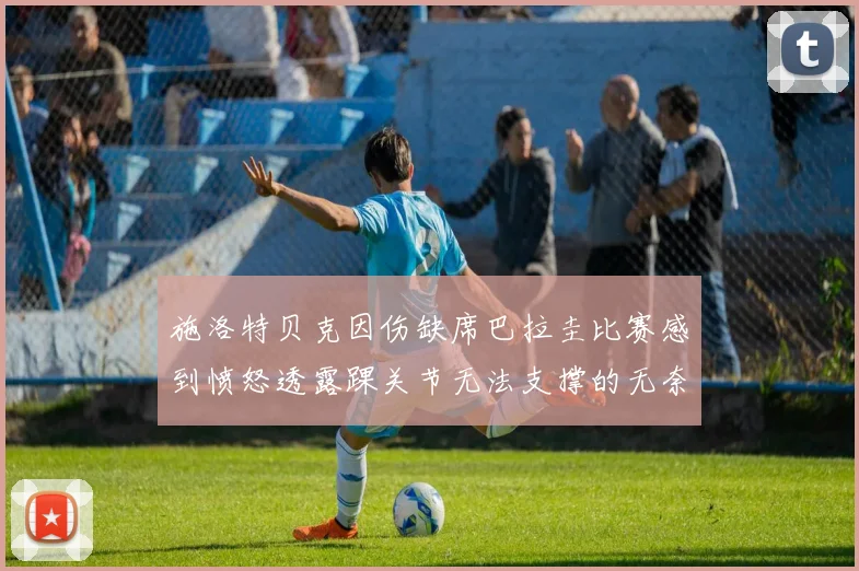 施洛特贝克因伤缺席巴拉圭比赛感到愤怒透露踝关节无法支撑的无奈