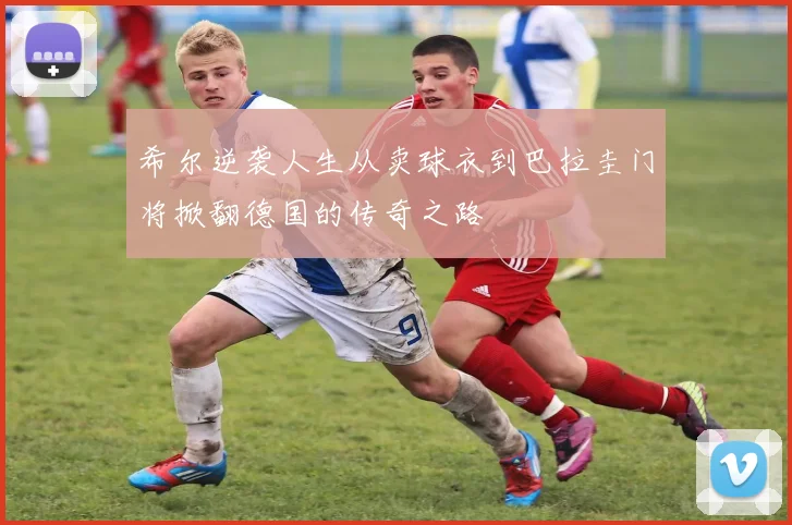 希尔逆袭人生从卖球衣到巴拉圭门将掀翻德国的传奇之路