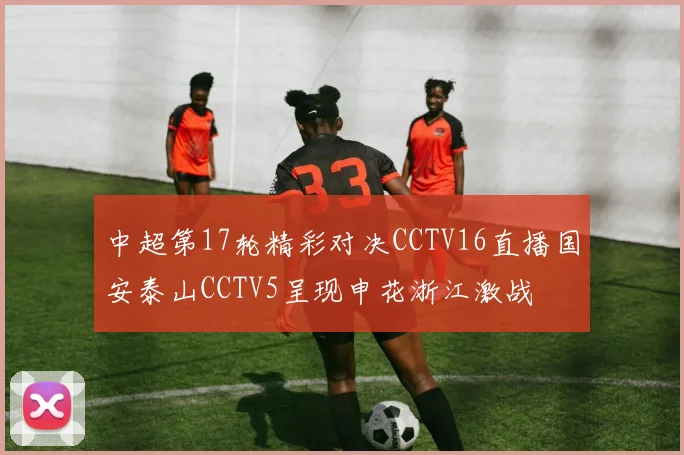 中超第17轮精彩对决CCTV16直播国安泰山CCTV5呈现申花浙江激战
