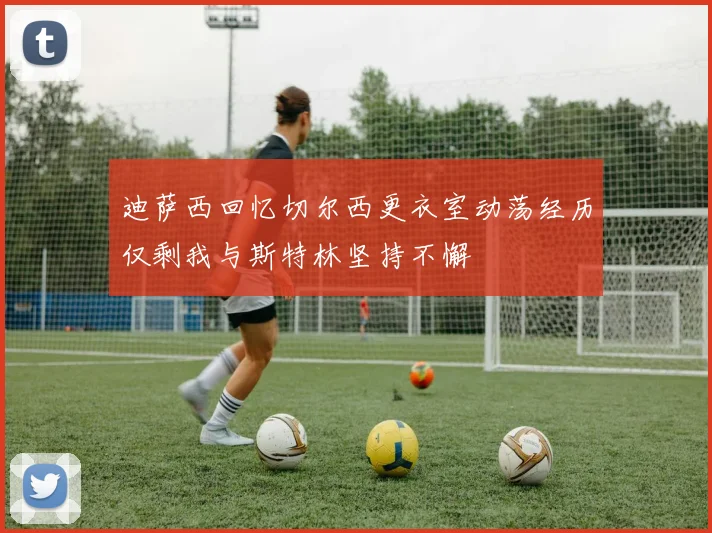 迪萨西回忆切尔西更衣室动荡经历仅剩我与斯特林坚持不懈