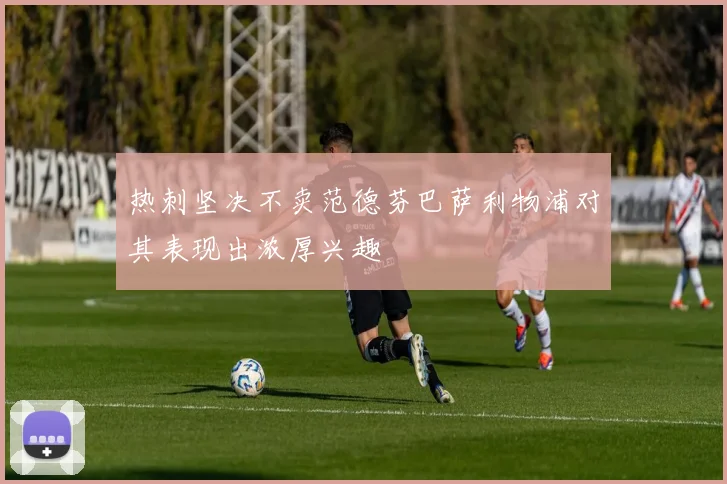 热刺坚决不卖范德芬巴萨利物浦对其表现出浓厚兴趣