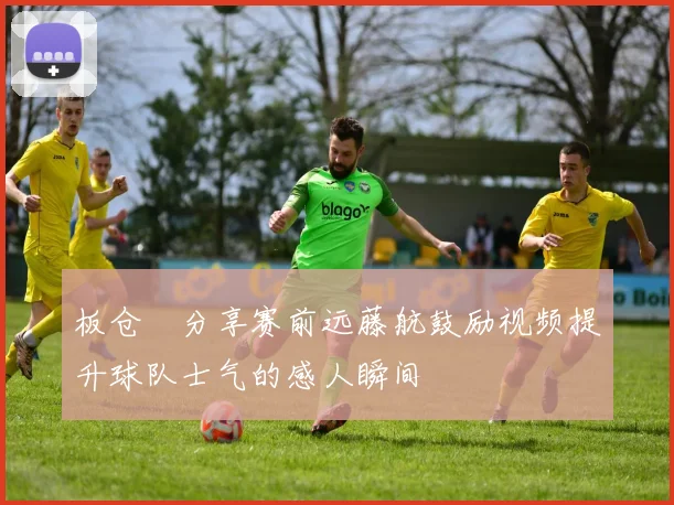 板仓滉分享赛前远藤航鼓励视频提升球队士气的感人瞬间