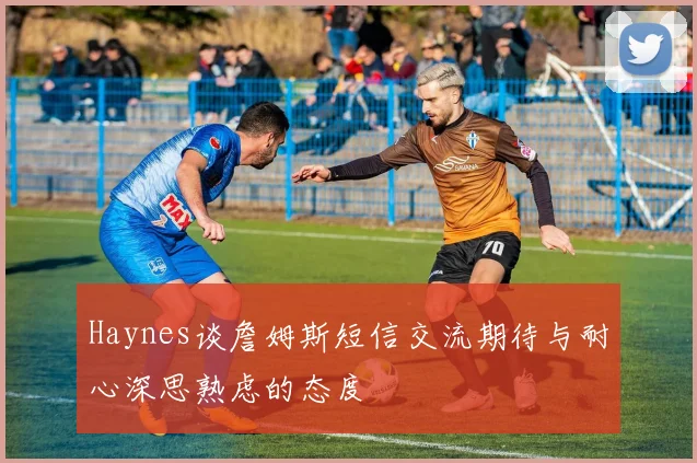 Haynes谈詹姆斯短信交流期待与耐心深思熟虑的态度
