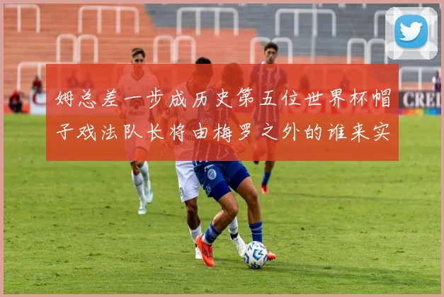 姆总差一步成历史第五位世界杯帽子戏法队长将由梅罗之外的谁来实现