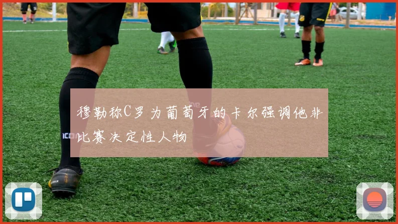 穆勒称C罗为葡萄牙的卡尔强调他非比赛决定性人物