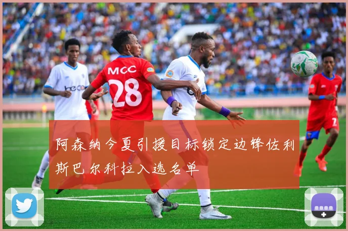 阿森纳今夏引援目标锁定边锋佐利斯巴尔科拉入选名单