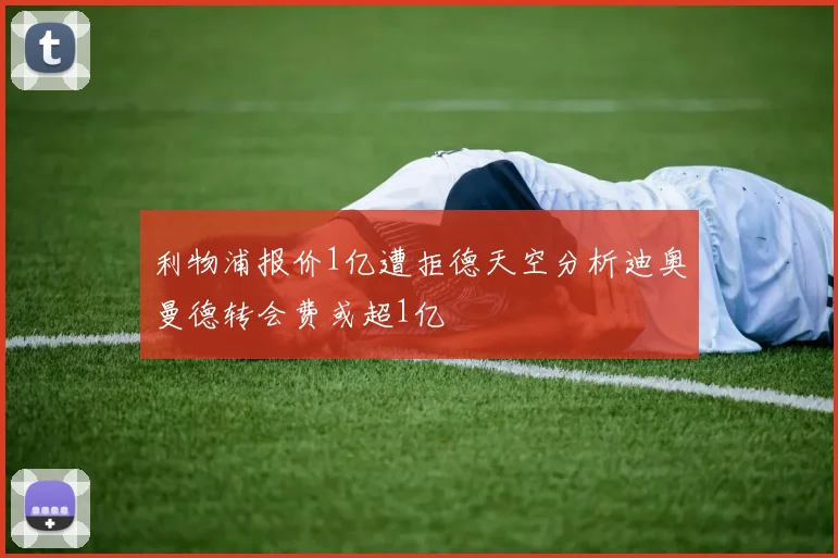 利物浦报价1亿遭拒德天空分析迪奥曼德转会费或超1亿