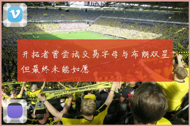 开拓者曾尝试交易字母与布朗双星但最终未能如愿