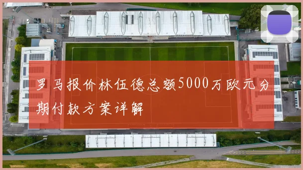 罗马报价林伍德总额5000万欧元分期付款方案详解