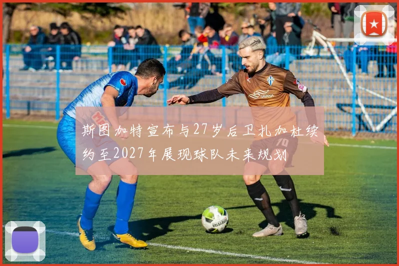 斯图加特宣布与27岁后卫扎加杜续约至2027年展现球队未来规划