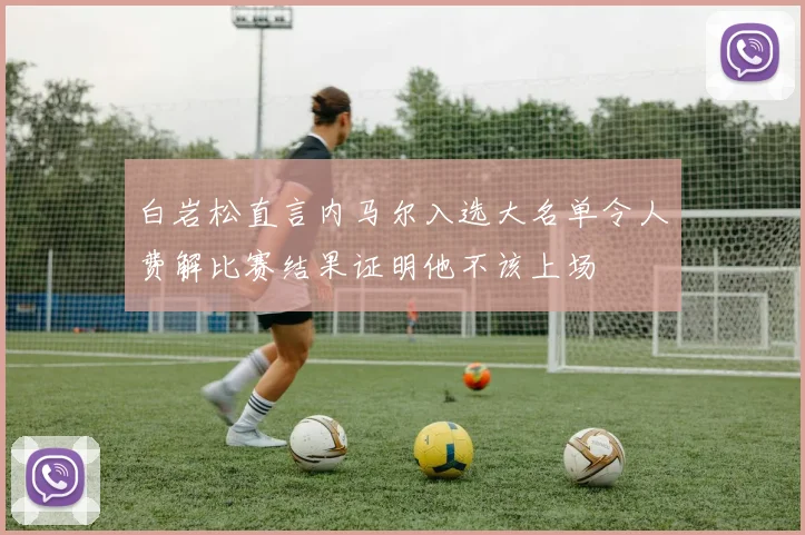 白岩松直言内马尔入选大名单令人费解比赛结果证明他不该上场