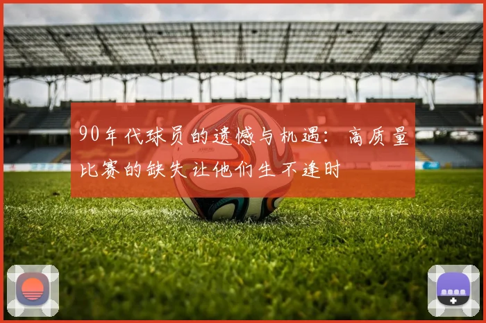 90年代球员的遗憾与机遇：高质量比赛的缺失让他们生不逢时