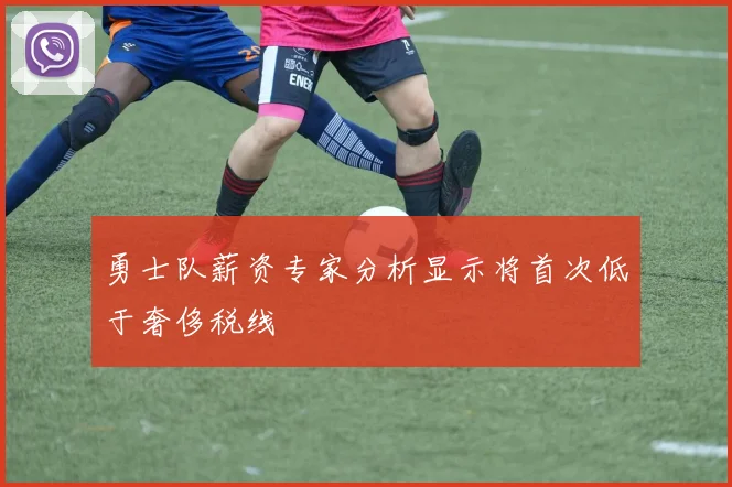 勇士队薪资专家分析显示将首次低于奢侈税线