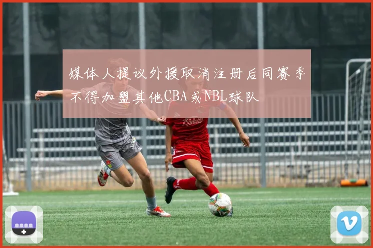 媒体人提议外援取消注册后同赛季不得加盟其他CBA或NBL球队