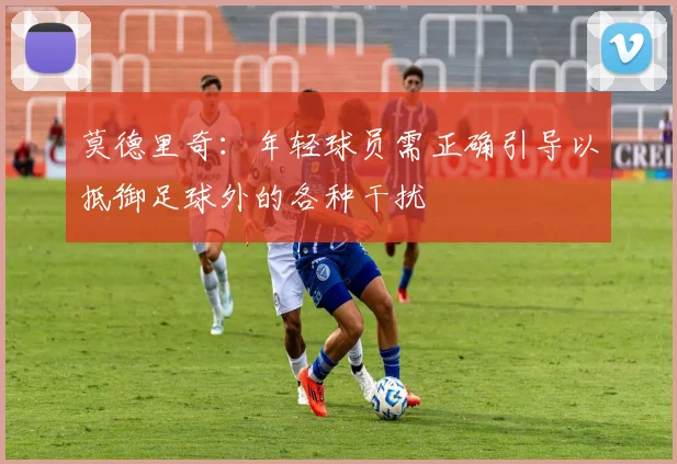 莫德里奇：年轻球员需正确引导以抵御足球外的各种干扰