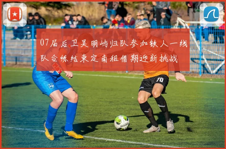 07届后卫吴明屿归队参加铁人一线队合练结束定南租借期迎新挑战