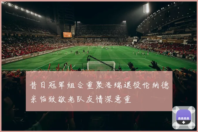 昔日冠军组合重聚洛瑞退役伦纳德亲临致敬老队友情深意重