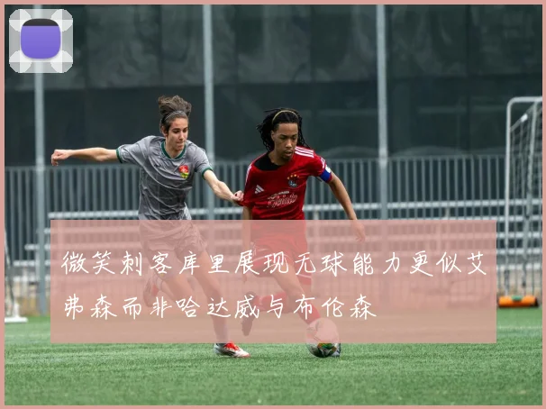 微笑刺客库里展现无球能力更似艾弗森而非哈达威与布伦森