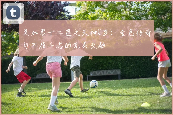 美加墨十二星之天神C罗：金色传奇与不屈斗志的完美交融