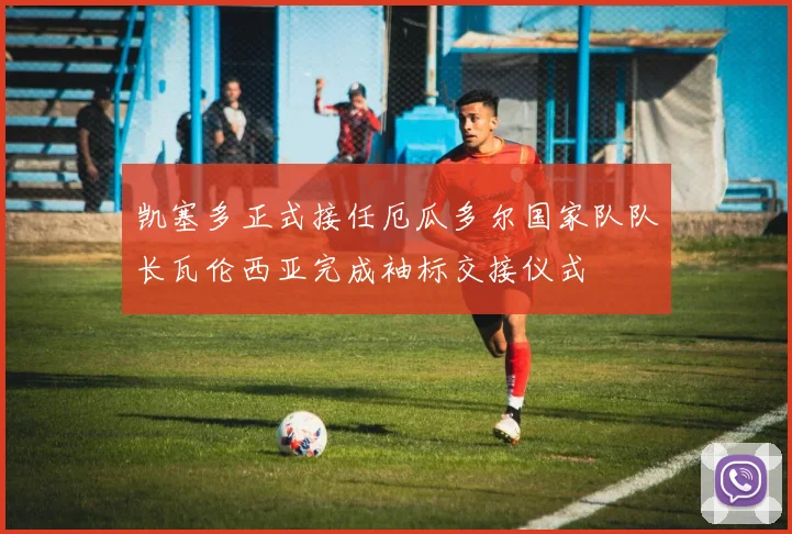 凯塞多正式接任厄瓜多尔国家队队长瓦伦西亚完成袖标交接仪式