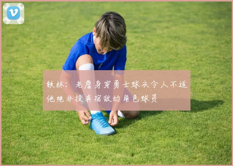 铁林：老詹身穿勇士球衣令人不适他绝非投奔宿敌的角色球员