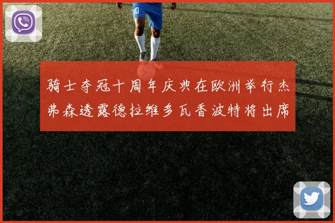 骑士夺冠十周年庆典在欧洲举行杰弗森透露德拉维多瓦香波特将出席