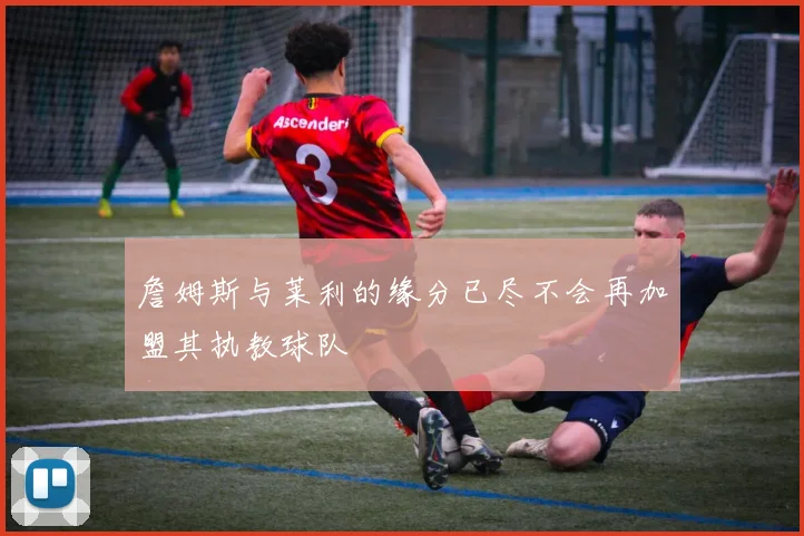 詹姆斯与莱利的缘分已尽不会再加盟其执教球队