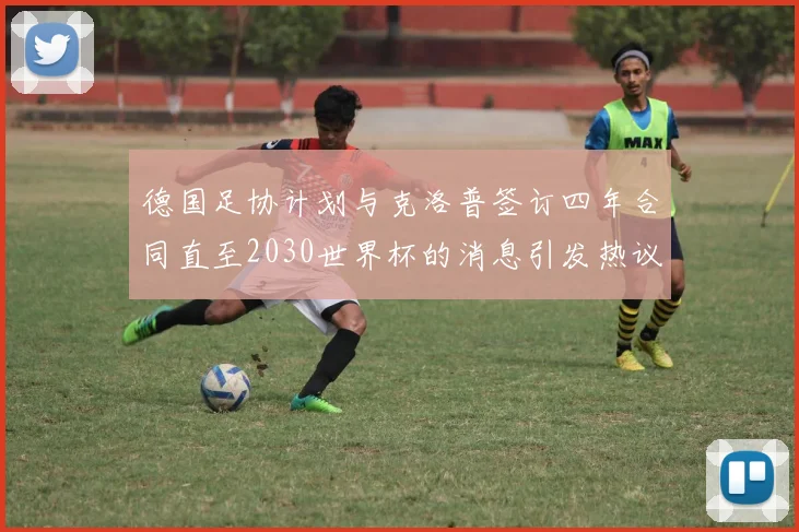 德国足协计划与克洛普签订四年合同直至2030世界杯的消息引发热议