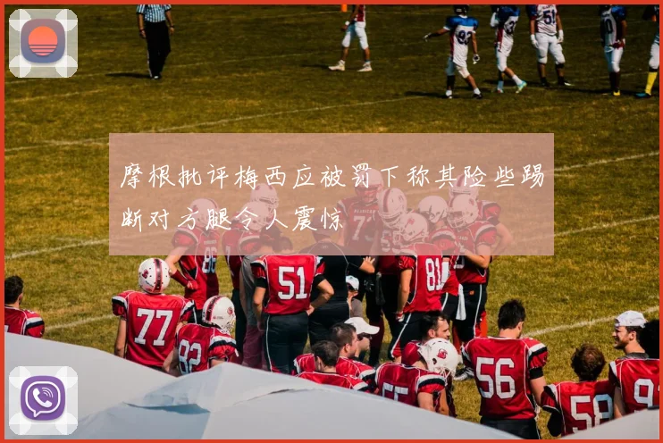 摩根批评梅西应被罚下称其险些踢断对方腿令人震惊