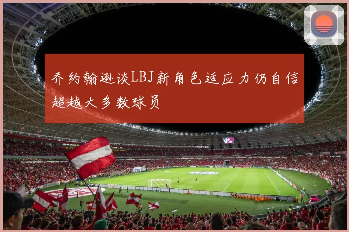 乔约翰逊谈LBJ新角色适应力仍自信超越大多数球员