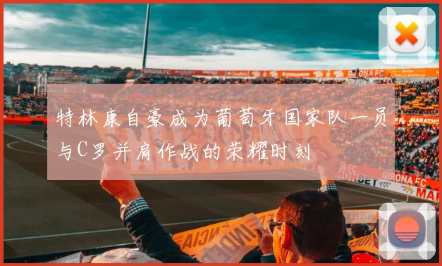 特林康自豪成为葡萄牙国家队一员与C罗并肩作战的荣耀时刻